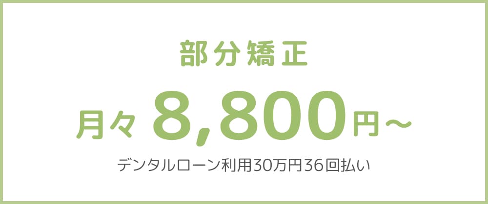 部分矯正（審美治療）月々8,800円～ デジタルローン利用30万円36回払い